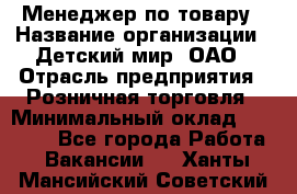 Менеджер по товару › Название организации ­ Детский мир, ОАО › Отрасль предприятия ­ Розничная торговля › Минимальный оклад ­ 25 000 - Все города Работа » Вакансии   . Ханты-Мансийский,Советский г.